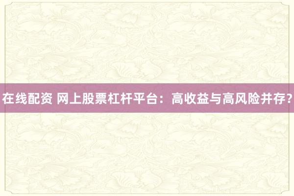 在线配资 网上股票杠杆平台：高收益与高风险并存？