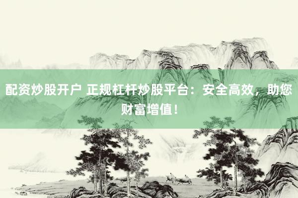 配资炒股开户 正规杠杆炒股平台：安全高效，助您财富增值！