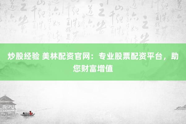 炒股经验 美林配资官网：专业股票配资平台，助您财富增值