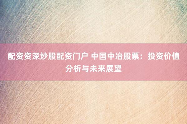 配资资深炒股配资门户 中国中冶股票：投资价值分析与未来展望