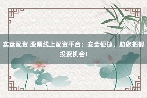 实盘配资 股票线上配资平台：安全便捷，助您把握投资机会！