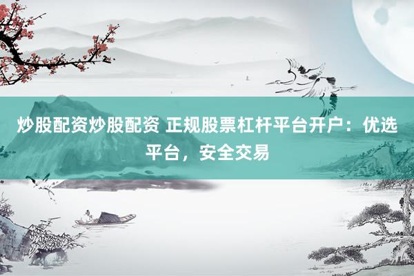 炒股配资炒股配资 正规股票杠杆平台开户：优选平台，安全交易