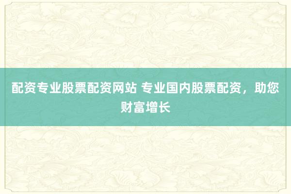 配资专业股票配资网站 专业国内股票配资，助您财富增长