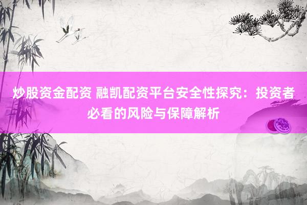 炒股资金配资 融凯配资平台安全性探究：投资者必看的风险与保障解析