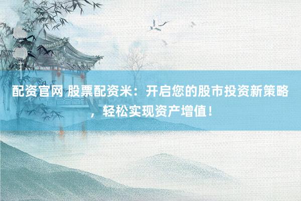 配资官网 股票配资米:开启您的股市投资新策略,轻松实现资产增值!