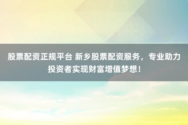 股票配资正规平台 新乡股票配资服务，专业助力投资者实现财富增值梦想！