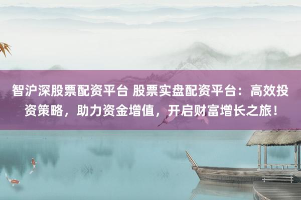 智沪深股票配资平台 股票实盘配资平台：高效投资策略，助力资金增值，开启财富增长之旅！