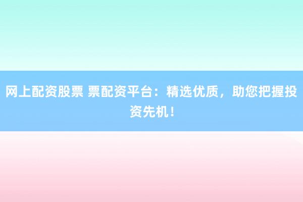 网上配资股票 票配资平台：精选优质，助您把握投资先机！