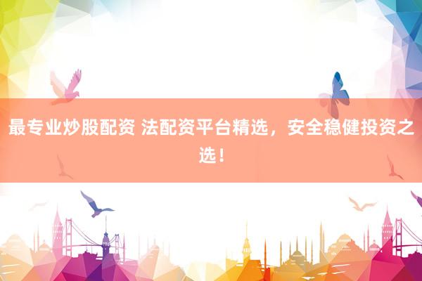 最专业炒股配资 法配资平台精选，安全稳健投资之选！