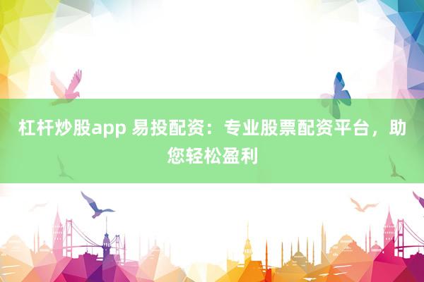 杠杆炒股app 易投配资：专业股票配资平台，助您轻松盈利