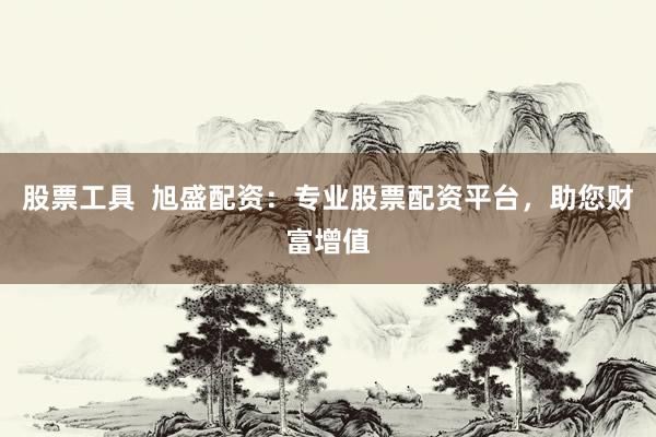 股票工具  旭盛配资：专业股票配资平台，助您财富增值