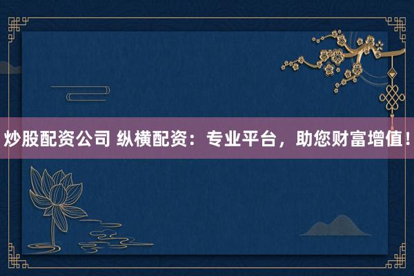 炒股配资公司 纵横配资：专业平台，助您财富增值！