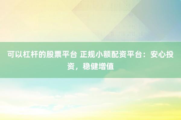 可以杠杆的股票平台 正规小额配资平台:安心投资,稳健增值
