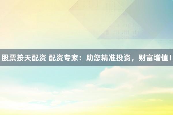 股票按天配资 配资专家：助您精准投资，财富增值！