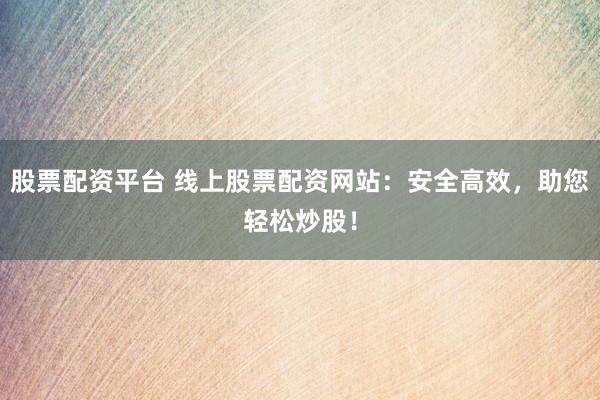 股票配资平台 线上股票配资网站：安全高效，助您轻松炒股！