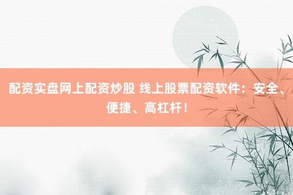 配资实盘网上配资炒股 线上股票配资软件：安全、便捷、高杠杆！