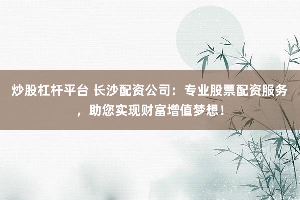 炒股杠杆平台 长沙配资公司：专业股票配资服务，助您实现财富增值梦想！