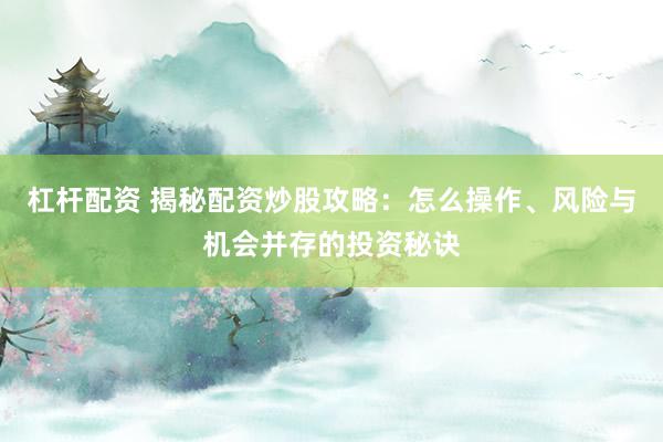 杠杆配资 揭秘配资炒股攻略：怎么操作、风险与机会并存的投资秘诀