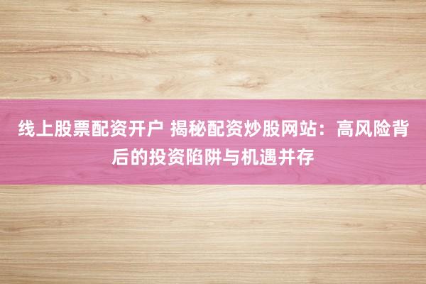 线上股票配资开户 揭秘配资炒股网站：高风险背后的投资陷阱与机遇并存