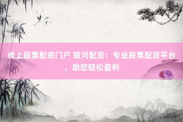 线上股票配资门户 银河配资：专业股票配资平台，助您轻松盈利