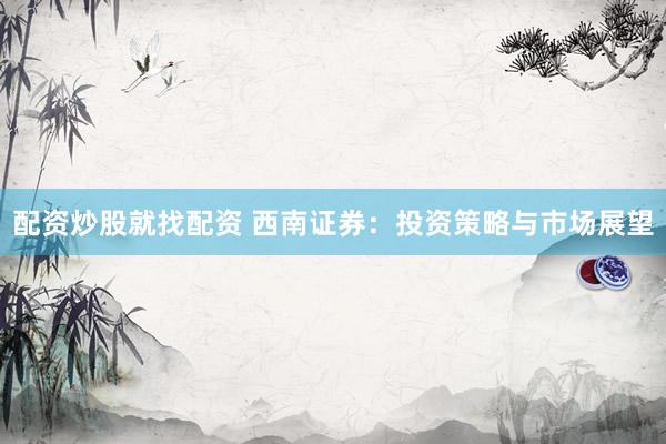 配资炒股就找配资 西南证券：投资策略与市场展望