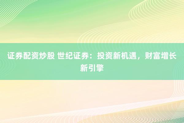 证券配资炒股 世纪证券：投资新机遇，财富增长新引擎