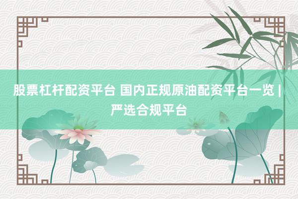 股票杠杆配资平台 国内正规原油配资平台一览 | 严选合规平台