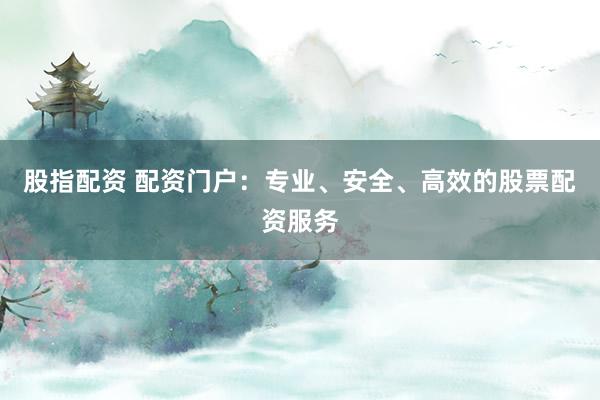 股指配资 配资门户：专业、安全、高效的股票配资服务