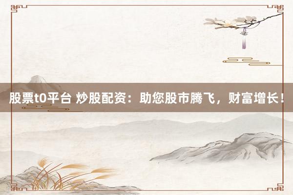 股票t0平台 炒股配资：助您股市腾飞，财富增长！