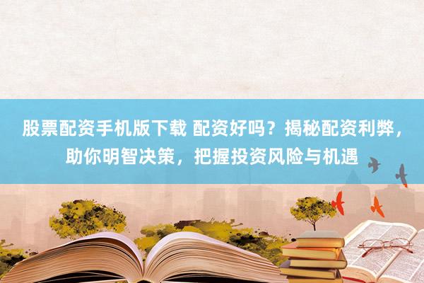 股票配资手机版下载 配资好吗？揭秘配资利弊，助你明智决策，把握投资风险与机遇