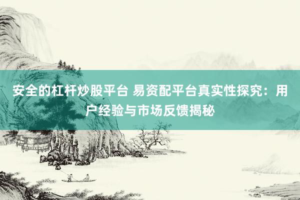 安全的杠杆炒股平台 易资配平台真实性探究：用户经验与市场反馈揭秘