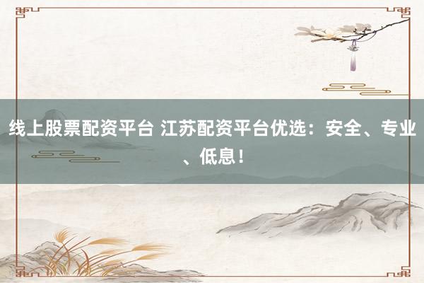 线上股票配资平台 江苏配资平台优选：安全、专业、低息！