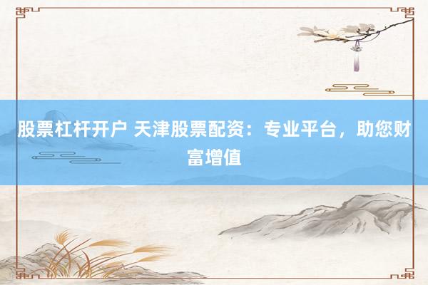 股票杠杆开户 天津股票配资：专业平台，助您财富增值