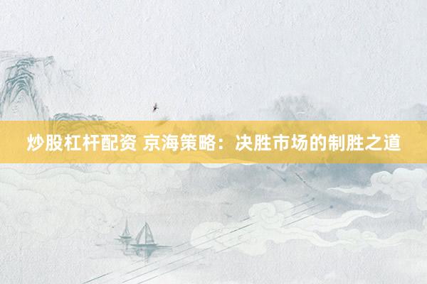 炒股杠杆配资 京海策略：决胜市场的制胜之道