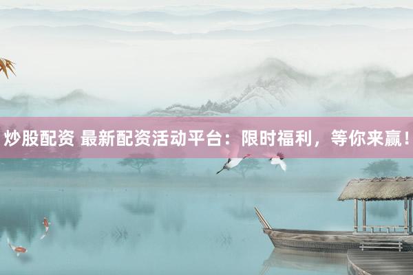 炒股配资 最新配资活动平台：限时福利，等你来赢！