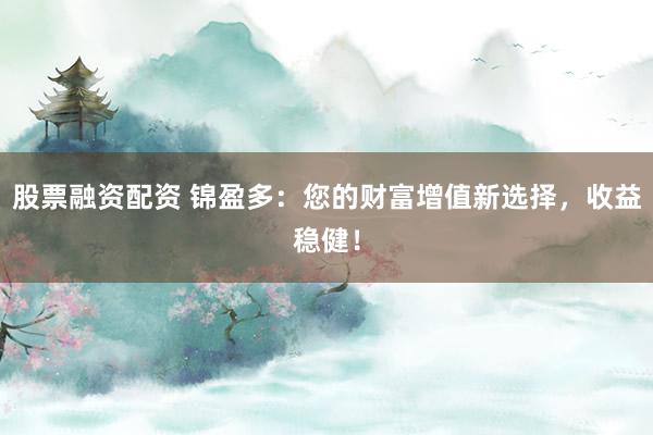 股票融资配资 锦盈多：您的财富增值新选择，收益稳健！