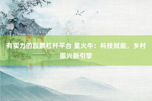 有实力的股票杠杆平台 星火牛：科技赋能，乡村振兴新引擎