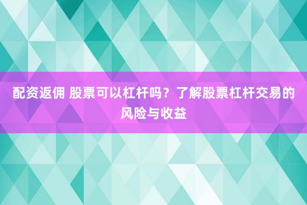 配资返佣 股票可以杠杆吗？了解股票杠杆交易的风险与收益