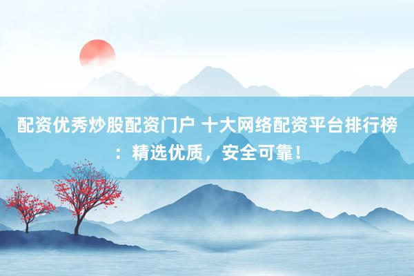 配资优秀炒股配资门户 十大网络配资平台排行榜：精选优质，安全可靠！