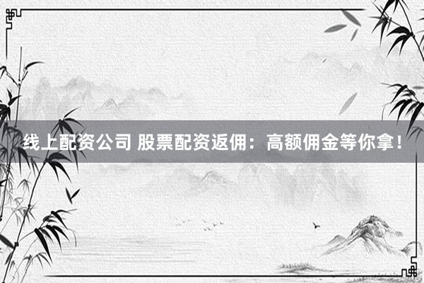 线上配资公司 股票配资返佣：高额佣金等你拿！