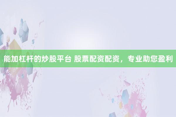 能加杠杆的炒股平台 股票配资配资，专业助您盈利
