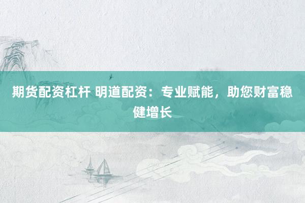 期货配资杠杆 明道配资：专业赋能，助您财富稳健增长