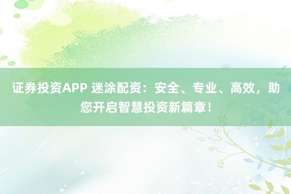 证券投资APP 迷涂配资：安全、专业、高效，助您开启智慧投资新篇章！