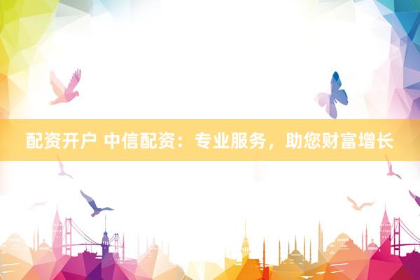 配资开户 中信配资：专业服务，助您财富增长