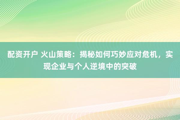 配资开户 火山策略：揭秘如何巧妙应对危机，实现企业与个人逆境中的突破