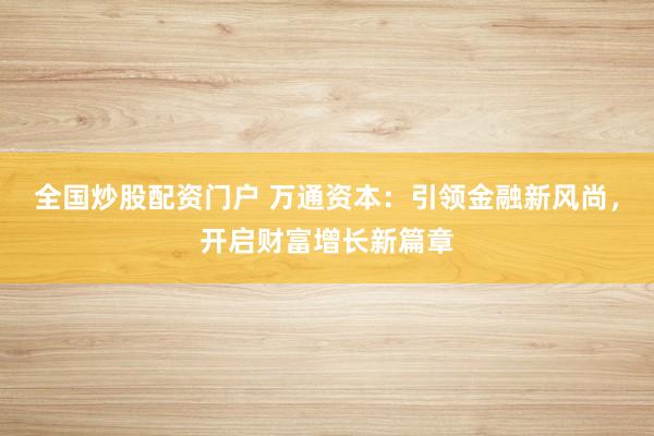 全国炒股配资门户 万通资本：引领金融新风尚，开启财富增长新篇章