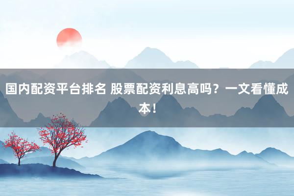 国内配资平台排名 股票配资利息高吗？一文看懂成本！