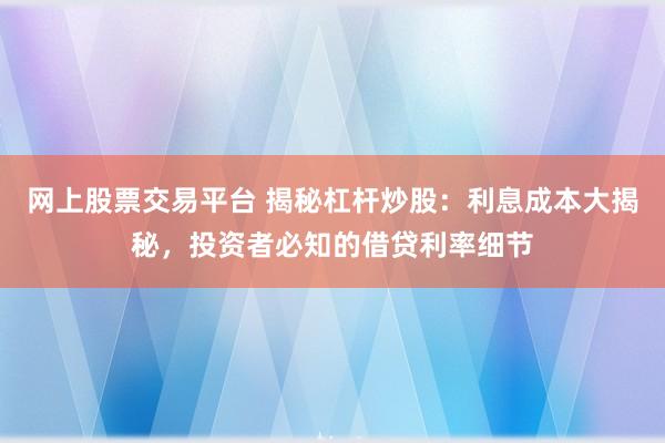 网上股票交易平台 揭秘杠杆炒股：利息成本大揭秘，投资者必知的借贷利率细节