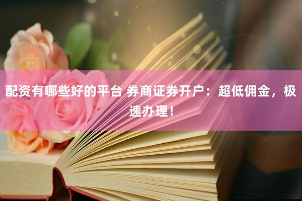 配资有哪些好的平台 券商证券开户：超低佣金，极速办理！