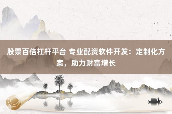 股票百倍杠杆平台 专业配资软件开发：定制化方案，助力财富增长